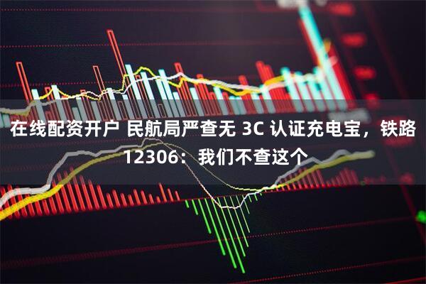 在线配资开户 民航局严查无 3C 认证充电宝，铁路 12306：我们不查这个