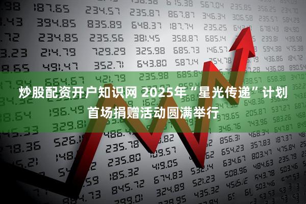 炒股配资开户知识网 2025年“星光传递”计划首场捐赠活动圆满举行