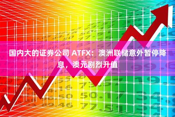 国内大的证券公司 ATFX：澳洲联储意外暂停降息，澳元剧烈升值