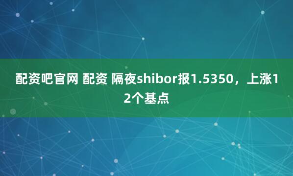 配资吧官网 配资 隔夜shibor报1.5350，上涨12个基点
