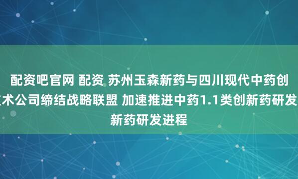 配资吧官网 配资 苏州玉森新药与四川现代中药创新技术公司缔结战略联盟 加速推进中药1.1类创新药研发进程