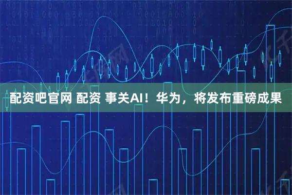 配资吧官网 配资 事关AI！华为，将发布重磅成果