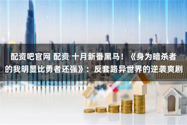 配资吧官网 配资 十月新番黑马！《身为暗杀者的我明显比勇者还强》：反套路异世界的逆袭爽剧