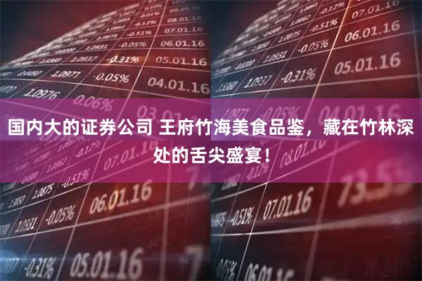 国内大的证券公司 王府竹海美食品鉴，藏在竹林深处的舌尖盛宴！