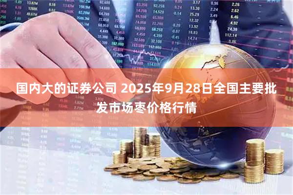 国内大的证券公司 2025年9月28日全国主要批发市场枣价格行情
