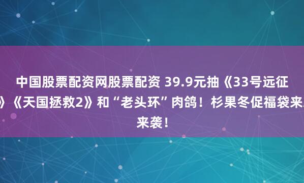 中国股票配资网股票配资 39.9元抽《33号远征队》《天国拯救2》和“老头环”肉鸽！杉果冬促福袋来袭！