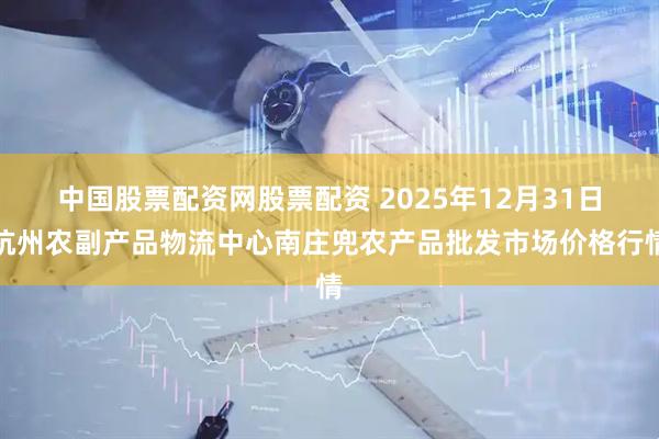 中国股票配资网股票配资 2025年12月31日杭州农副产品物流中心南庄兜农产品批发市场价格行情