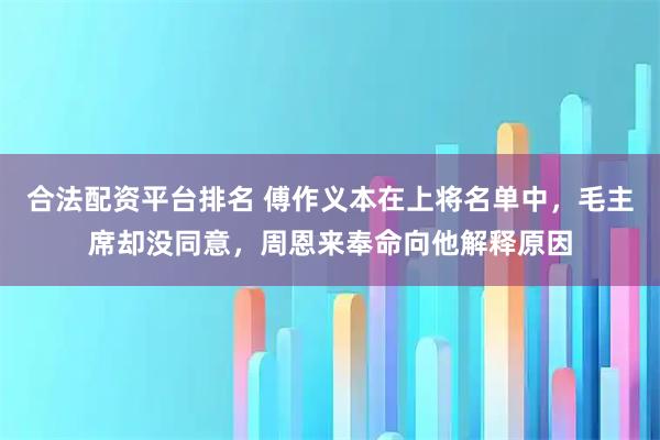 合法配资平台排名 傅作义本在上将名单中，毛主席却没同意，周恩来奉命向他解释原因