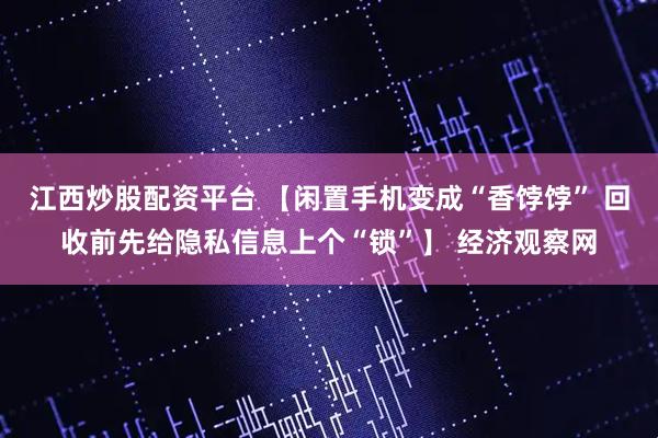 江西炒股配资平台 【闲置手机变成“香饽饽” 回收前先给隐私信息上个“锁”】 经济观察网
