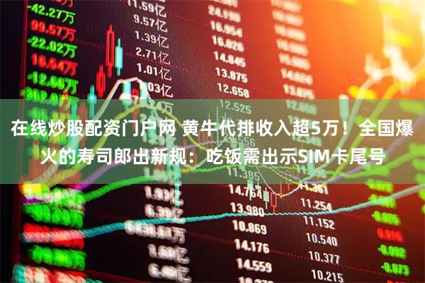 在线炒股配资门户网 黄牛代排收入超5万！全国爆火的寿司郎出新规：吃饭需出示SIM卡尾号