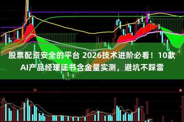 股票配资安全的平台 2026技术进阶必看！10款AI产品经理证书含金量实测，避坑不踩雷