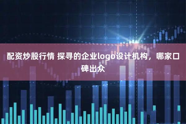配资炒股行情 探寻的企业logo设计机构，哪家口碑出众