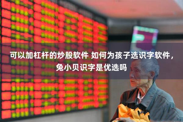 可以加杠杆的炒股软件 如何为孩子选识字软件，兔小贝识字是优选吗
