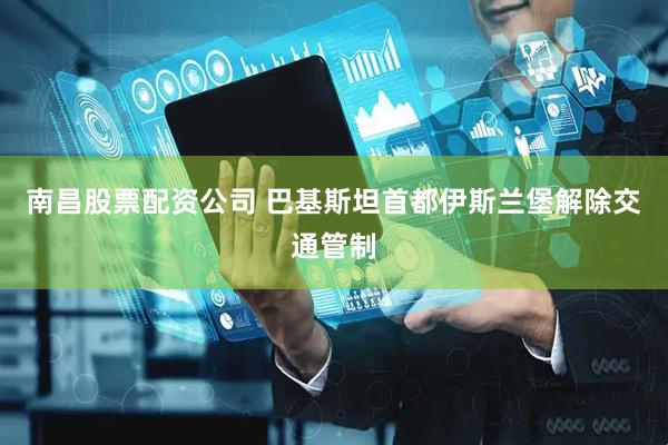 南昌股票配资公司 巴基斯坦首都伊斯兰堡解除交通管制