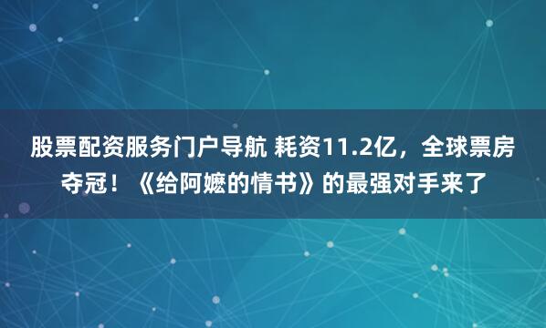 股票配资服务门户导航 耗资11.2亿，全球票房夺冠！《给阿嬷的情书》的最强对手来了